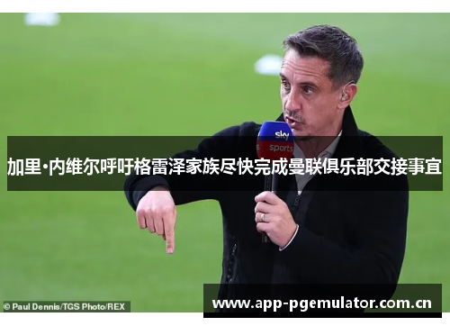 加里·内维尔呼吁格雷泽家族尽快完成曼联俱乐部交接事宜 加里·内维尔呼吁格雷泽家族尽快完成曼联俱乐部交接事宜