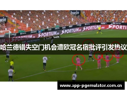 哈兰德错失空门机会遭欧冠名宿批评引发热议 哈兰德错失空门机会遭欧冠名宿批评引发热议