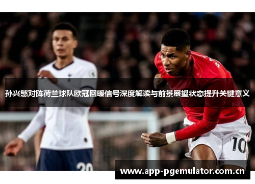 孙兴慜对阵荷兰球队欧冠回暖信号深度解读与前景展望状态提升关键意义 孙兴慜对阵荷兰球队欧冠回暖信号深度解读与前景展望状态提升关键意义