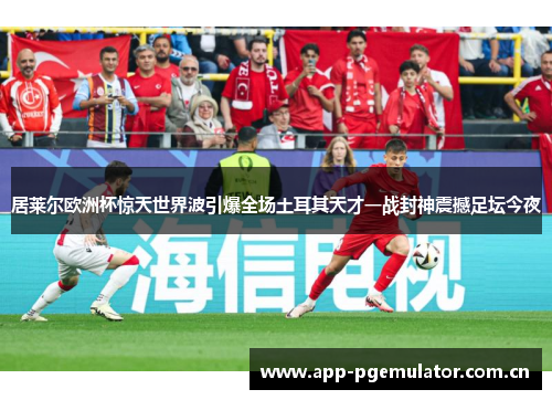 居莱尔欧洲杯惊天世界波引爆全场土耳其天才一战封神震撼足坛今夜 居莱尔欧洲杯惊天世界波引爆全场土耳其天才一战封神震撼足坛今夜