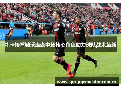 扎卡接管勒沃库森中场核心角色助力球队战术革新 扎卡接管勒沃库森中场核心角色助力球队战术革新