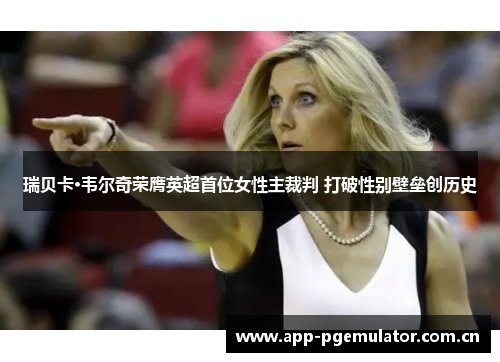 瑞贝卡·韦尔奇荣膺英超首位女性主裁判 打破性别壁垒创历史 瑞贝卡·韦尔奇荣膺英超首位女性主裁判 打破性别壁垒创历史