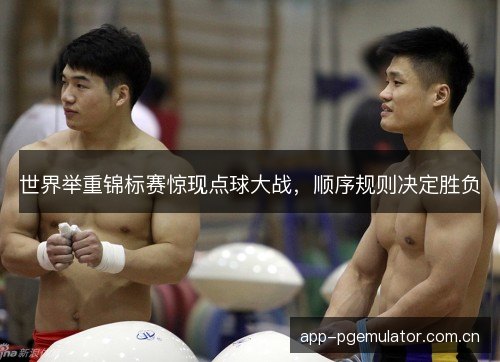 世界举重锦标赛惊现点球大战，顺序规则决定胜负
