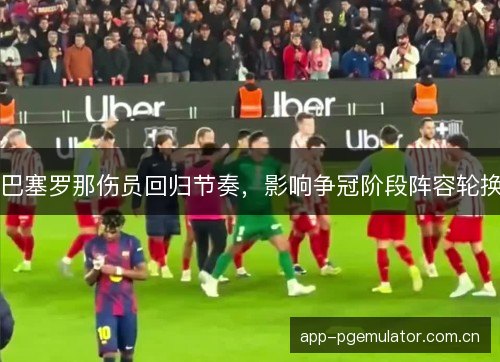 巴塞罗那伤员回归节奏，影响争冠阶段阵容轮换