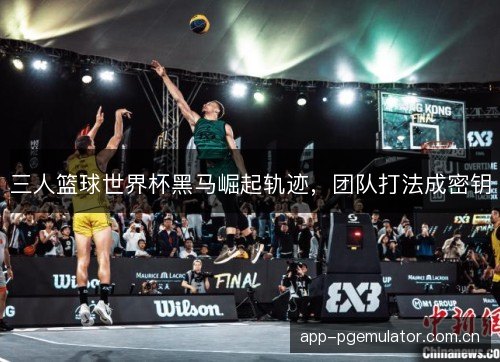 三人篮球世界杯黑马崛起轨迹，团队打法成密钥